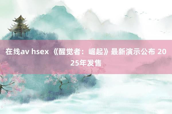 在线av hsex 《醒觉者：崛起》最新演示公布 2025年发售