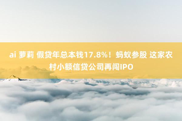 ai 萝莉 假贷年总本钱17.8%！蚂蚁参股 这家农村小额信贷公司再闯IPO