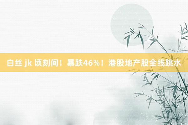 白丝 jk 顷刻间！暴跌46%！港股地产股全线跳水