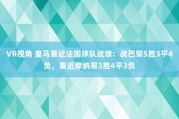 VR视角 皇马靠近法国球队战绩：战巴黎5胜3平4负，靠近摩纳哥3胜4平3负