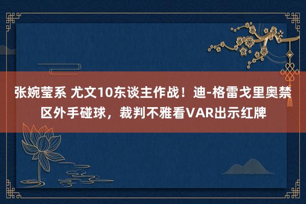 张婉莹系 尤文10东谈主作战！迪-格雷戈里奥禁区外手碰球，裁判不雅看VAR出示红牌