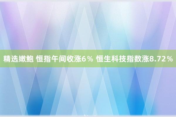 精选嫩鲍 恒指午间收涨6％ 恒生科技指数涨8.72％