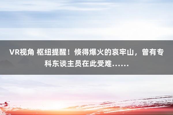 VR视角 枢纽提醒！倏得爆火的哀牢山，曾有专科东谈主员在此受难……