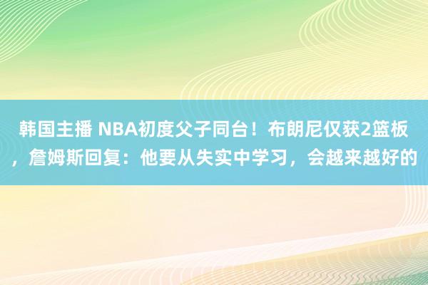 韩国主播 NBA初度父子同台！布朗尼仅获2篮板，詹姆斯回复：他要从失实中学习，会越来越好的