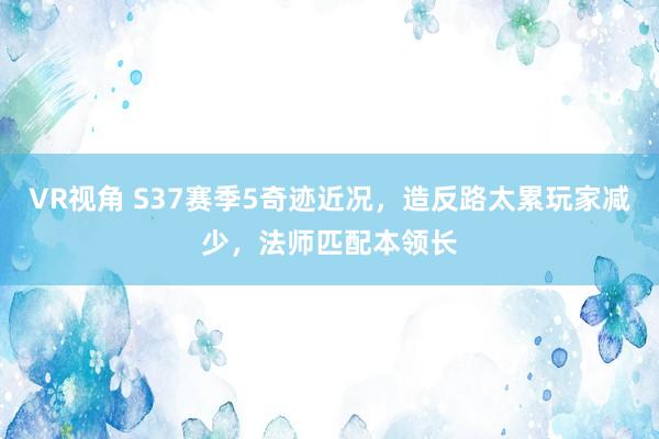 VR视角 S37赛季5奇迹近况，造反路太累玩家减少，法师匹配本领长