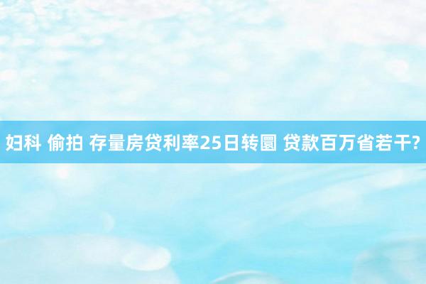 妇科 偷拍 存量房贷利率25日转圜 贷款百万省若干?