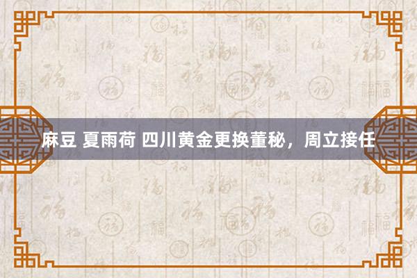 麻豆 夏雨荷 四川黄金更换董秘，周立接任