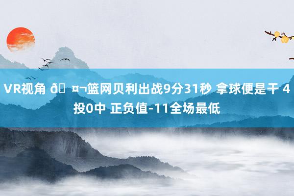 VR视角 🤬篮网贝利出战9分31秒 拿球便是干 4投0中 正负值-11全场最低