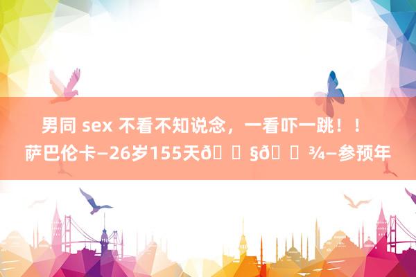 男同 sex 不看不知说念，一看吓一跳！！ 萨巴伦卡—26岁155天🇧🇾—参预年