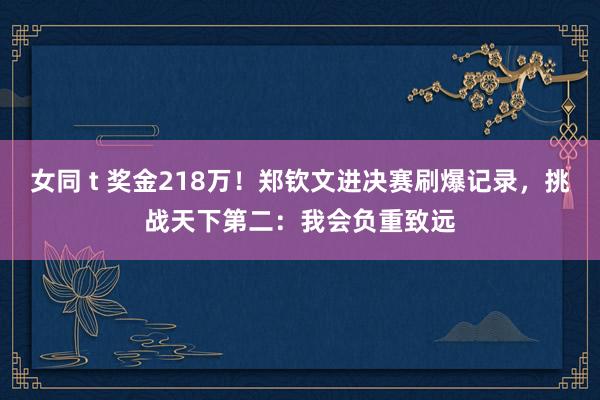 女同 t 奖金218万！郑钦文进决赛刷爆记录，挑战天下第二：我会负重致远