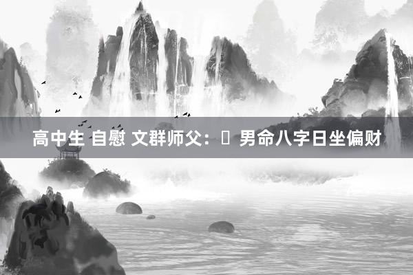 高中生 自慰 文群师父：​男命八字日坐偏财