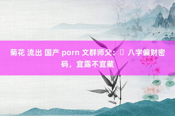 菊花 流出 国产 porn 文群师父：​八字偏财密码，宜露不宜藏