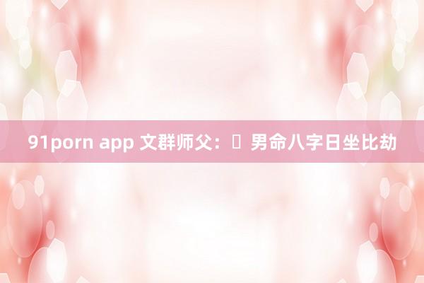 91porn app 文群师父：​男命八字日坐比劫