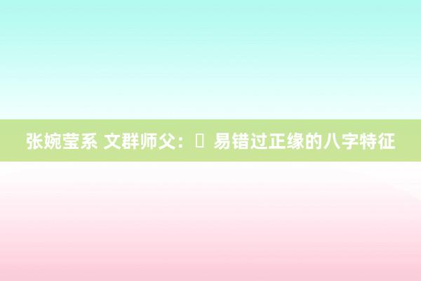 张婉莹系 文群师父：​易错过正缘的八字特征