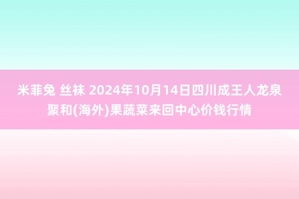 米菲兔 丝袜 2024年10月14日四川成王人龙泉聚和(海外)果蔬菜来回中心价钱行情