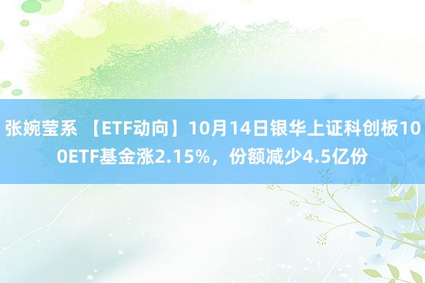 张婉莹系 【ETF动向】10月14日银华上证科创板100ETF基金涨2.15%，份额减少4.5亿份