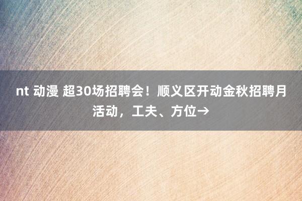 nt 动漫 超30场招聘会！顺义区开动金秋招聘月活动，工夫、方位→