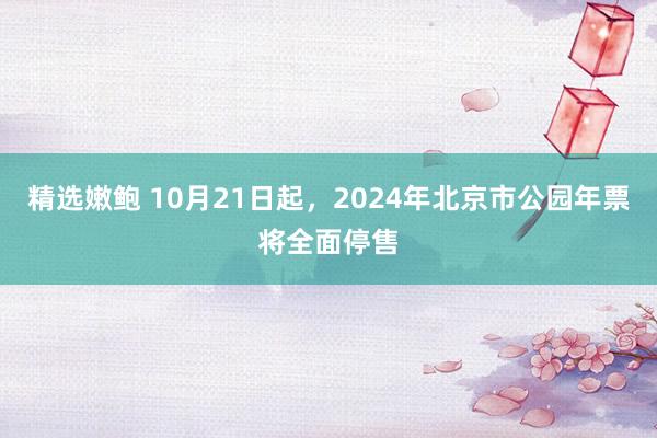 精选嫩鲍 10月21日起，2024年北京市公园年票将全面停售