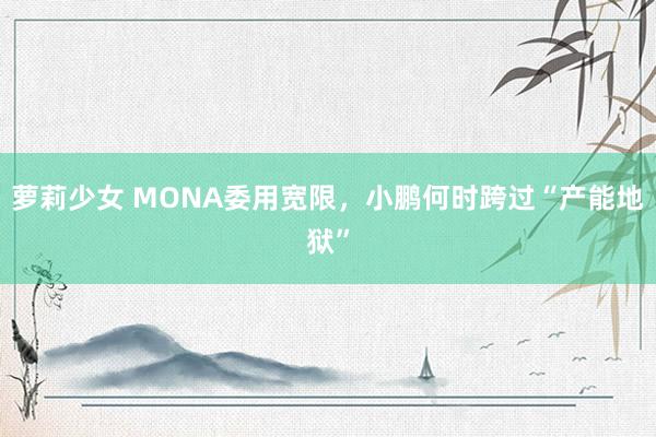 萝莉少女 MONA委用宽限，小鹏何时跨过“产能地狱”