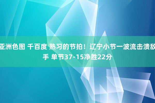 亚洲色图 千百度 熟习的节拍！辽宁小节一波流击溃敌手 单节37-15净胜22分