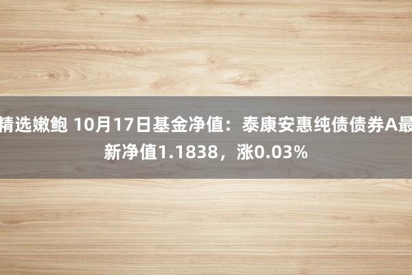 精选嫩鲍 10月17日基金净值：泰康安惠纯债债券A最新净值1.1838，涨0.03%