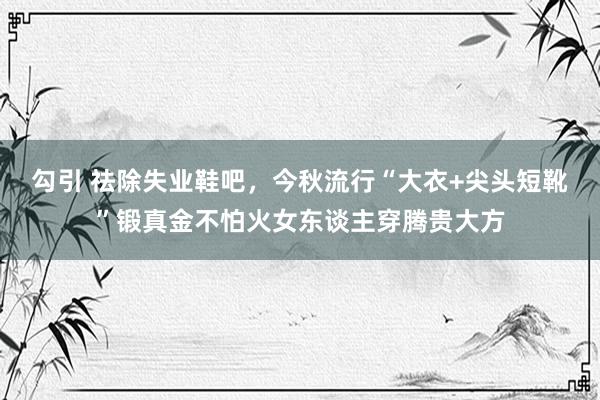 勾引 祛除失业鞋吧，今秋流行“大衣+尖头短靴”锻真金不怕火女东谈主穿腾贵大方