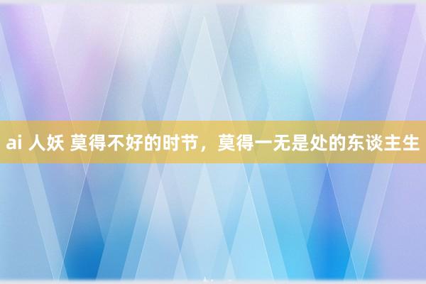 ai 人妖 莫得不好的时节，莫得一无是处的东谈主生