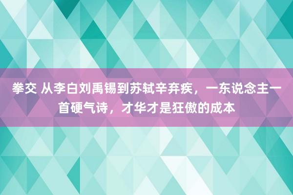 拳交 从李白刘禹锡到苏轼辛弃疾，一东说念主一首硬气诗，才华才是狂傲的成本