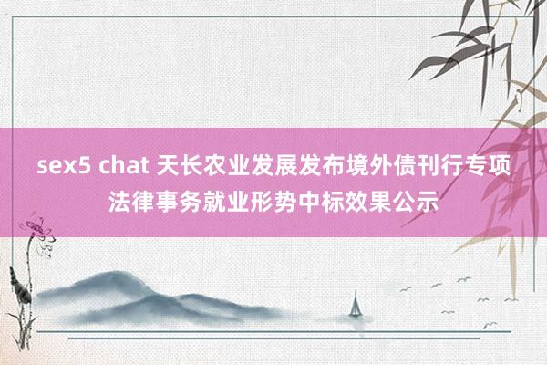 sex5 chat 天长农业发展发布境外债刊行专项法律事务就业形势中标效果公示