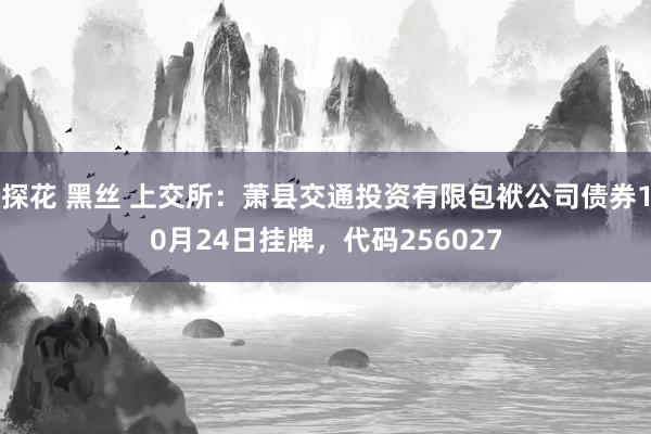 探花 黑丝 上交所：萧县交通投资有限包袱公司债券10月24日挂牌，代码256027