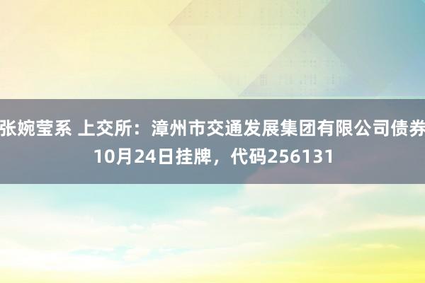 张婉莹系 上交所：漳州市交通发展集团有限公司债券10月24日挂牌，代码256131