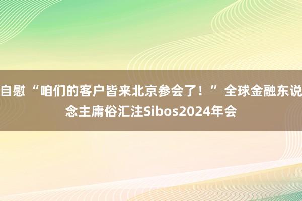 自慰 “咱们的客户皆来北京参会了！” 全球金融东说念主庸俗汇注Sibos2024年会