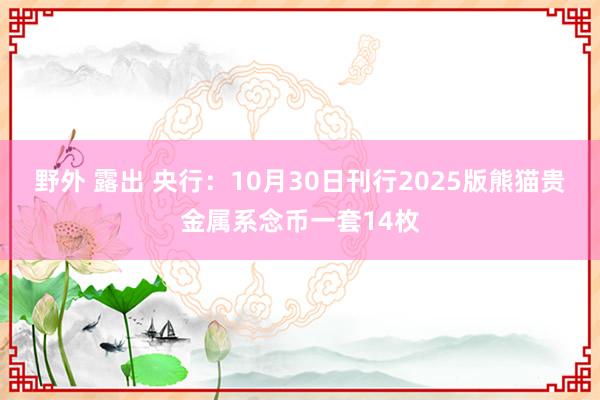 野外 露出 央行：10月30日刊行2025版熊猫贵金属系念币一套14枚