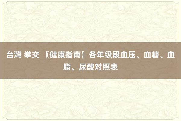 台灣 拳交 〖健康指南〗各年级段血压、血糖、血脂、尿酸对照表