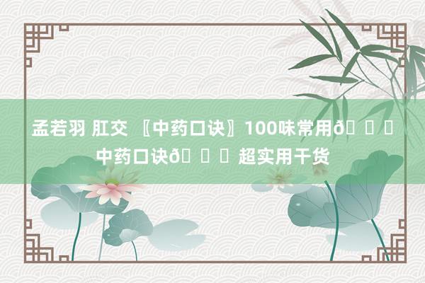 孟若羽 肛交 〖中药口诀〗100味常用👄中药口诀👄超实用干货