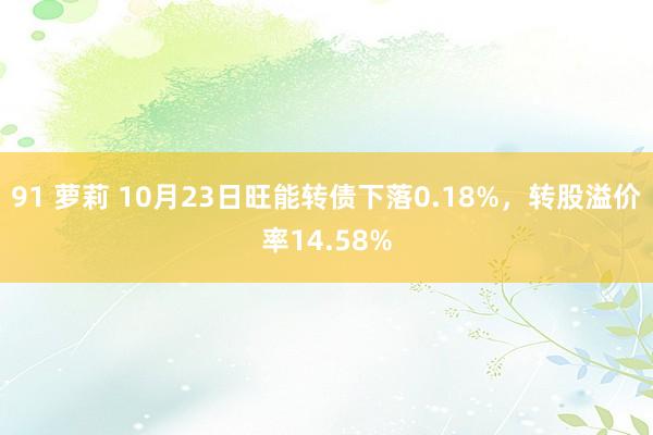 91 萝莉 10月23日旺能转债下落0.18%，转股溢价率14.58%