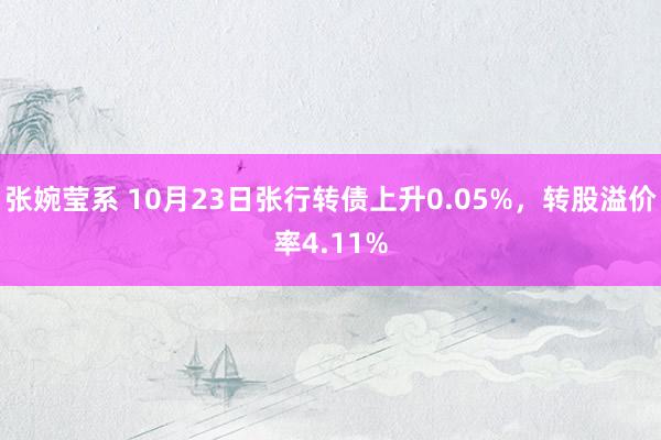 张婉莹系 10月23日张行转债上升0.05%，转股溢价率4.11%