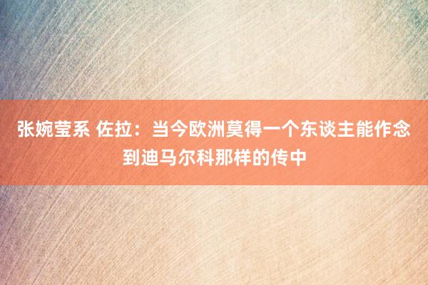 张婉莹系 佐拉：当今欧洲莫得一个东谈主能作念到迪马尔科那样的传中