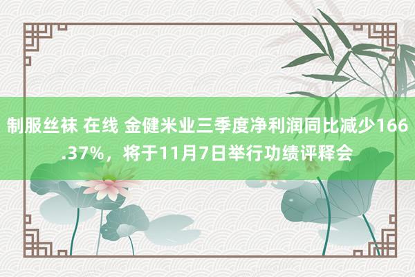 制服丝袜 在线 金健米业三季度净利润同比减少166.37%，将于11月7日举行功绩评释会