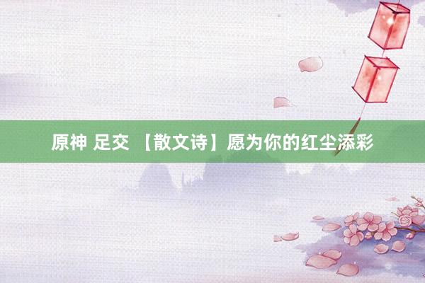 原神 足交 【散文诗】愿为你的红尘添彩