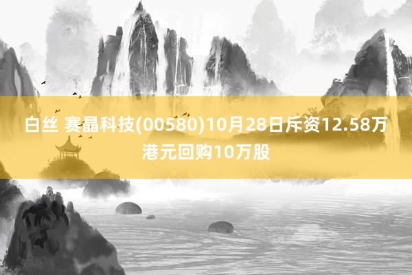 白丝 赛晶科技(00580)10月28日斥资12.58万港元回购10万股