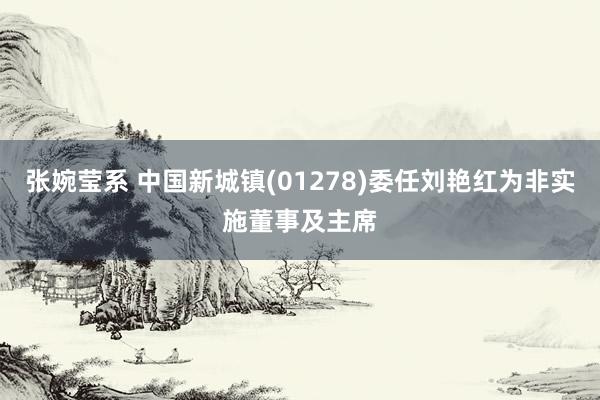 张婉莹系 中国新城镇(01278)委任刘艳红为非实施董事及主席