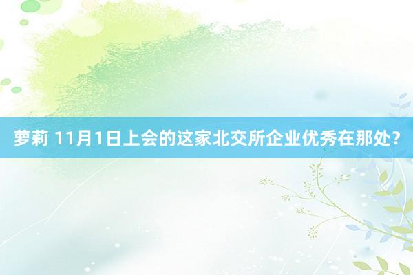 萝莉 11月1日上会的这家北交所企业优秀在那处？