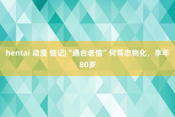 hentai 动漫 惦记|“通台老倌”何笃忠物化，享年80岁