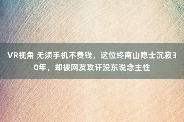 VR视角 无须手机不费钱，这位终南山隐士沉寂30年，却被网友攻讦没东说念主性