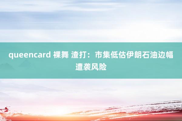 queencard 裸舞 渣打：市集低估伊朗石油边幅遭袭风险