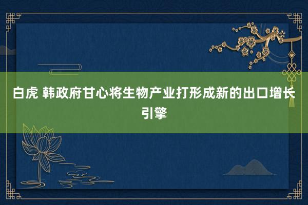 白虎 韩政府甘心将生物产业打形成新的出口增长引擎