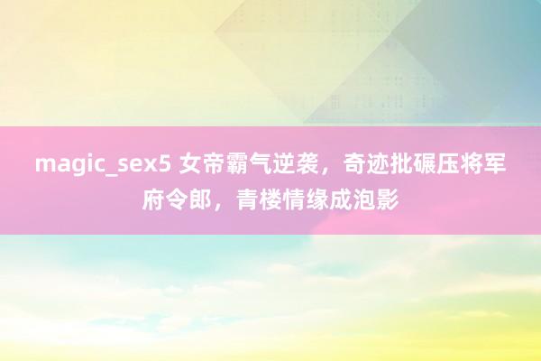 magic_sex5 女帝霸气逆袭，奇迹批碾压将军府令郎，青楼情缘成泡影