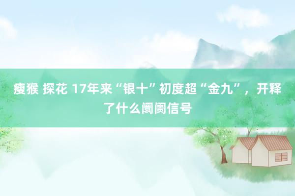 瘦猴 探花 17年来“银十”初度超“金九”，开释了什么阛阓信号