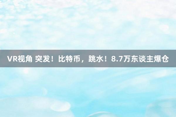 VR视角 突发！比特币，跳水！8.7万东谈主爆仓